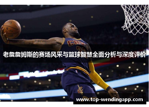 老詹詹姆斯的赛场风采与篮球智慧全面分析与深度评价 老詹詹姆斯的赛场风采与篮球智慧全面分析与深度评价