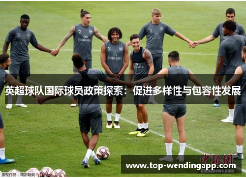 英超球队国际球员政策探索:促进多样性与包容性发展 英超球队国际球员政策探索:促进多样性与包容性发展