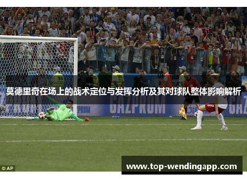 莫德里奇在场上的战术定位与发挥分析及其对球队整体影响解析 莫德里奇在场上的战术定位与发挥分析及其对球队整体影响解析