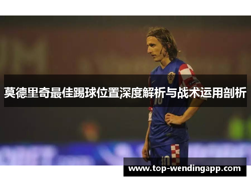 莫德里奇最佳踢球位置深度解析与战术运用剖析 莫德里奇最佳踢球位置深度解析与战术运用剖析