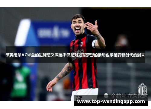 莱奥绝杀AC米兰的进球意义深远不仅是对冠军梦想的推动也象征着新时代的到来 莱奥绝杀AC米兰的进球意义深远不仅是对冠军梦想的推动也象征着新时代的到来