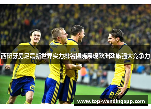 西班牙男足最新世界实力排名揭晓展现欧洲劲旅强大竞争力 西班牙男足最新世界实力排名揭晓展现欧洲劲旅强大竞争力