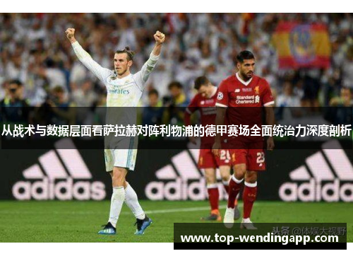 从战术与数据层面看萨拉赫对阵利物浦的德甲赛场全面统治力深度剖析