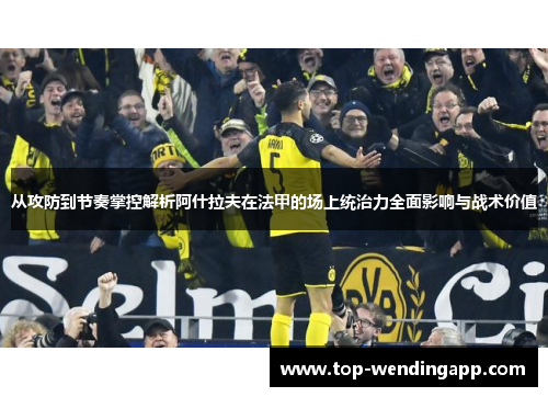 从攻防到节奏掌控解析阿什拉夫在法甲的场上统治力全面影响与战术价值