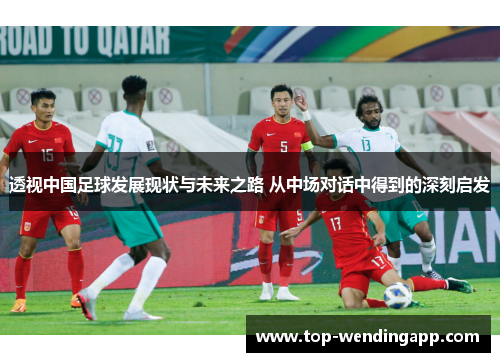 透视中国足球发展现状与未来之路 从中场对话中得到的深刻启发