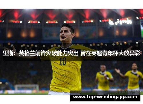 里斯：英格兰前锋突破能力突出 曾在英超青年杯大放异彩