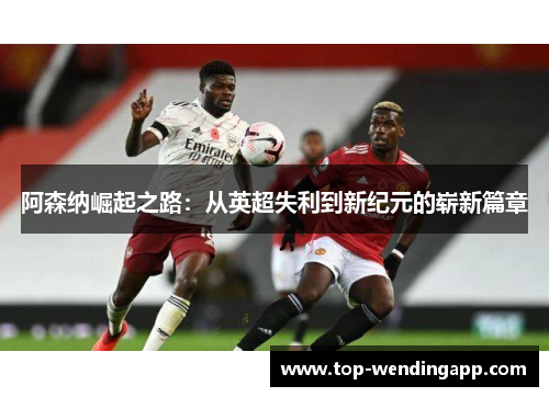 阿森纳崛起之路:从英超失利到新纪元的崭新篇章 阿森纳崛起之路:从英超失利到新纪元的崭新篇章
