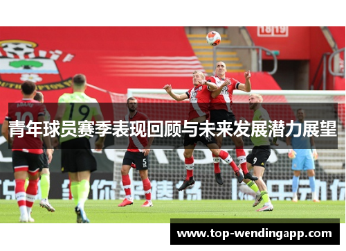 青年球员赛季表现回顾与未来发展潜力展望