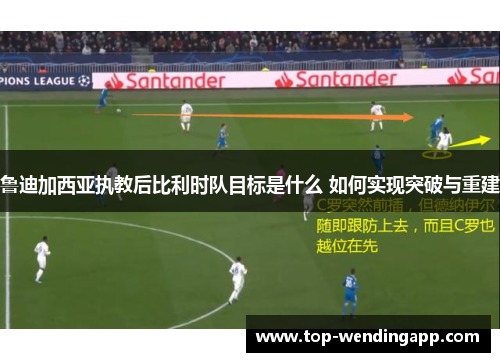 鲁迪加西亚执教后比利时队目标是什么 如何实现突破与重建