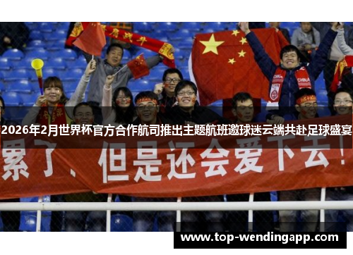 2026年2月世界杯官方合作航司推出主题航班邀球迷云端共赴足球盛宴