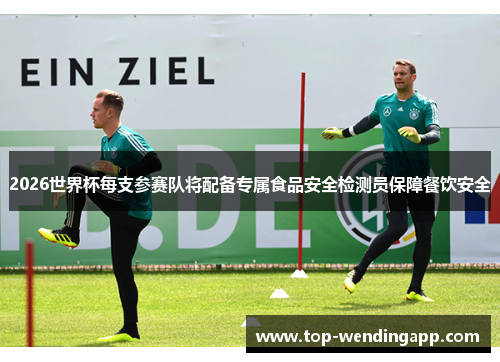 2026世界杯每支参赛队将配备专属食品安全检测员保障餐饮安全 2026世界杯每支参赛队将配备专属食品安全检测员保障餐饮安全
