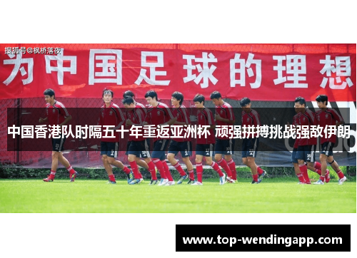 中国香港队时隔五十年重返亚洲杯 顽强拼搏挑战强敌伊朗