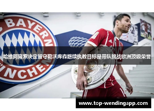 哈维阿隆索决定留守勒沃库森继续执教目标是带队挑战欧洲顶级荣誉 哈维阿隆索决定留守勒沃库森继续执教目标是带队挑战欧洲顶级荣誉