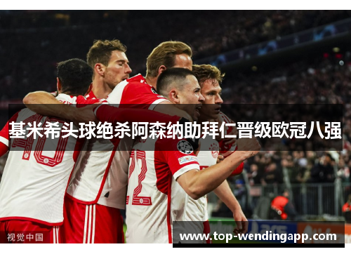 基米希头球绝杀阿森纳助拜仁晋级欧冠八强 基米希头球绝杀阿森纳助拜仁晋级欧冠八强