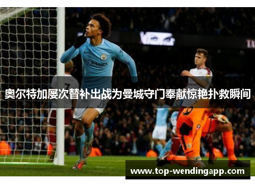 奥尔特加屡次替补出战为曼城守门奉献惊艳扑救瞬间 奥尔特加屡次替补出战为曼城守门奉献惊艳扑救瞬间