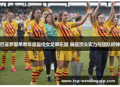 巴塞罗那荣膺年度最佳女足俱乐部 展现顶尖实力与团队精神