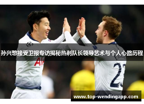 孙兴慜接受卫报专访揭秘热刺队长领导艺术与个人心路历程