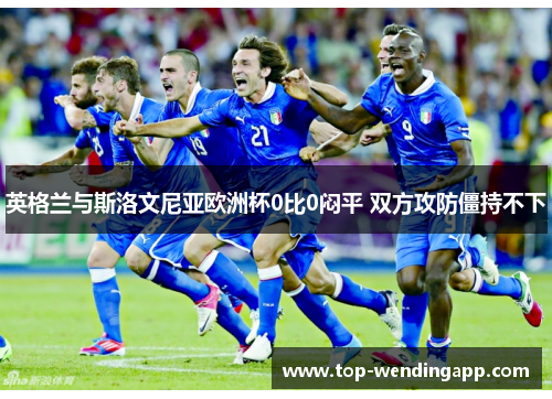 英格兰与斯洛文尼亚欧洲杯0比0闷平 双方攻防僵持不下 英格兰与斯洛文尼亚欧洲杯0比0闷平 双方攻防僵持不下