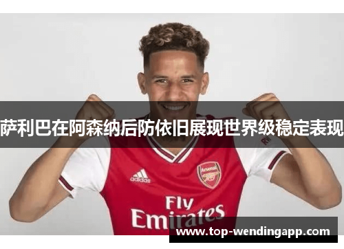 萨利巴在阿森纳后防依旧展现世界级稳定表现 萨利巴在阿森纳后防依旧展现世界级稳定表现
