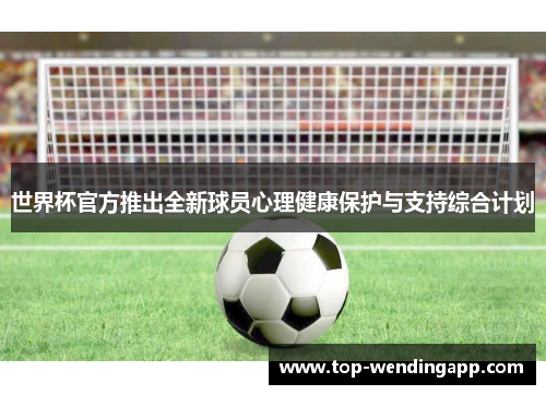 世界杯官方推出全新球员心理健康保护与支持综合计划 世界杯官方推出全新球员心理健康保护与支持综合计划