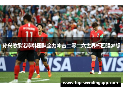 孙兴慜承诺率韩国队全力冲击二零二六世界杯四强梦想