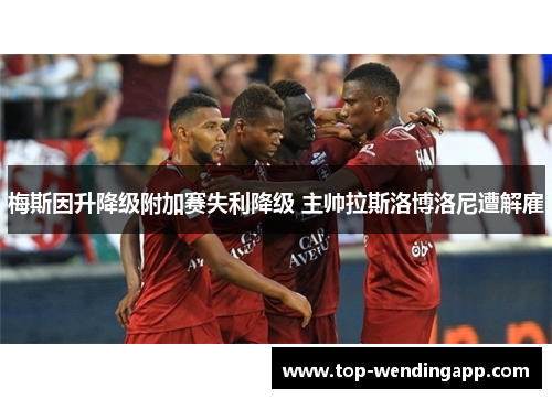 梅斯因升降级附加赛失利降级 主帅拉斯洛博洛尼遭解雇