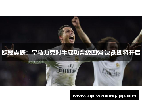 欧冠震撼：皇马力克对手成功晋级四强 决战即将开启