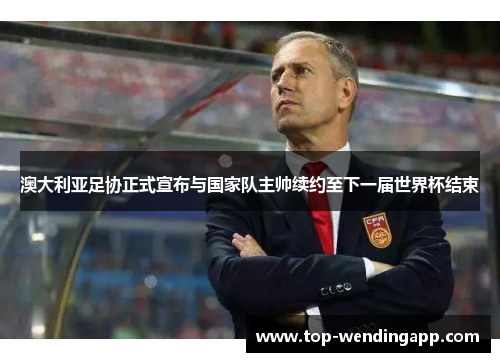 澳大利亚足协正式宣布与国家队主帅续约至下一届世界杯结束