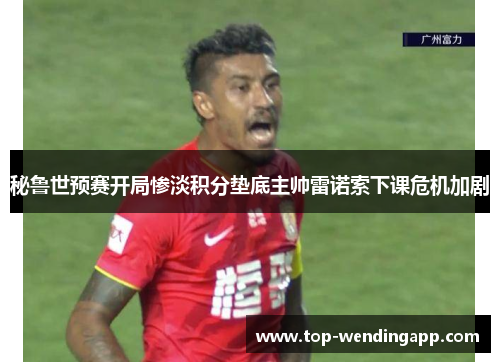 秘鲁世预赛开局惨淡积分垫底主帅雷诺索下课危机加剧