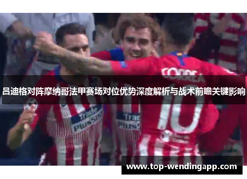 吕迪格对阵摩纳哥法甲赛场对位优势深度解析与战术前瞻关键影响