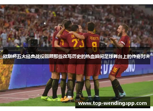 欧联杯五大经典战役回顾那些改写历史的热血瞬间足球舞台上的传奇对决 欧联杯五大经典战役回顾那些改写历史的热血瞬间足球舞台上的传奇对决