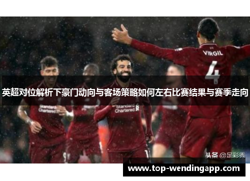英超对位解析下豪门动向与客场策略如何左右比赛结果与赛季走向 英超对位解析下豪门动向与客场策略如何左右比赛结果与赛季走向