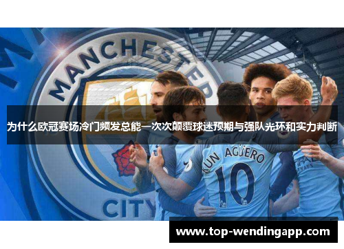 为什么欧冠赛场冷门频发总能一次次颠覆球迷预期与强队光环和实力判断