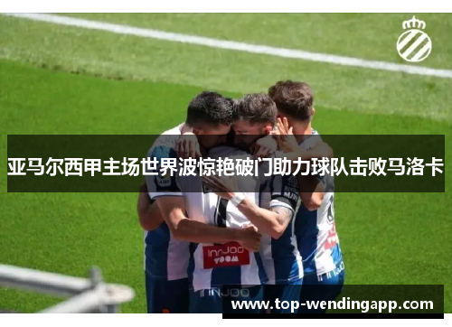 亚马尔西甲主场世界波惊艳破门助力球队击败马洛卡 亚马尔西甲主场世界波惊艳破门助力球队击败马洛卡
