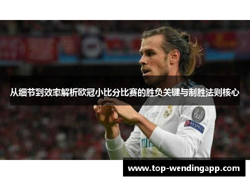 从细节到效率解析欧冠小比分比赛的胜负关键与制胜法则核心