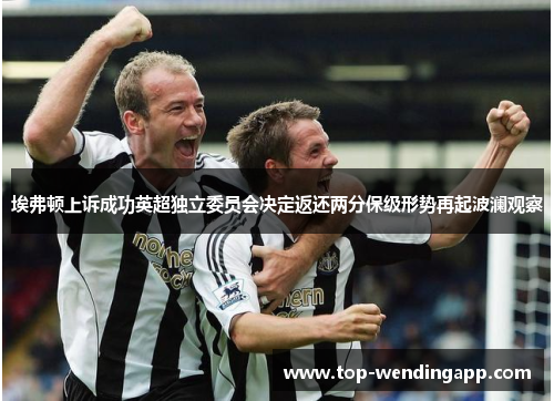 埃弗顿上诉成功英超独立委员会决定返还两分保级形势再起波澜观察 埃弗顿上诉成功英超独立委员会决定返还两分保级形势再起波澜观察