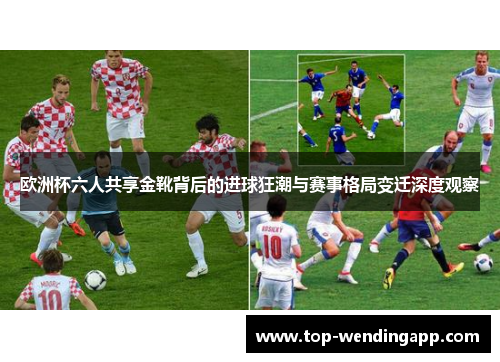 欧洲杯六人共享金靴背后的进球狂潮与赛事格局变迁深度观察 欧洲杯六人共享金靴背后的进球狂潮与赛事格局变迁深度观察