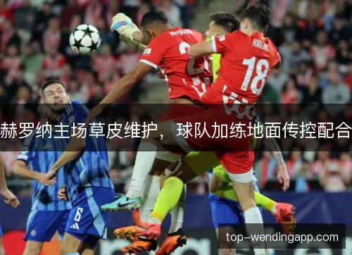 赫罗纳主场草皮维护,球队加练地面传控配合 赫罗纳主场草皮维护,球队加练地面传控配合