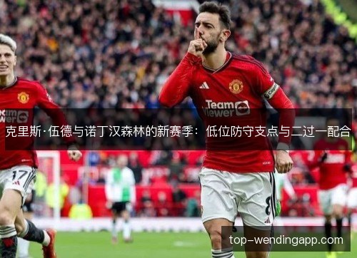 克里斯·伍德与诺丁汉森林的新赛季:低位防守支点与二过一配合 克里斯·伍德与诺丁汉森林的新赛季:低位防守支点与二过一配合