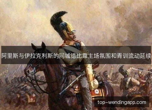 阿里斯与伊拉克利斯的同城德比靠主场氛围和青训流动延续